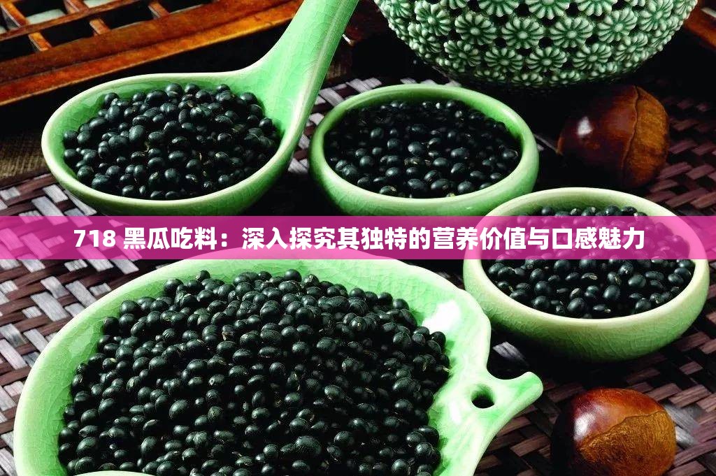 718 黑瓜吃料：深入探究其独特的营养价值与口感魅力