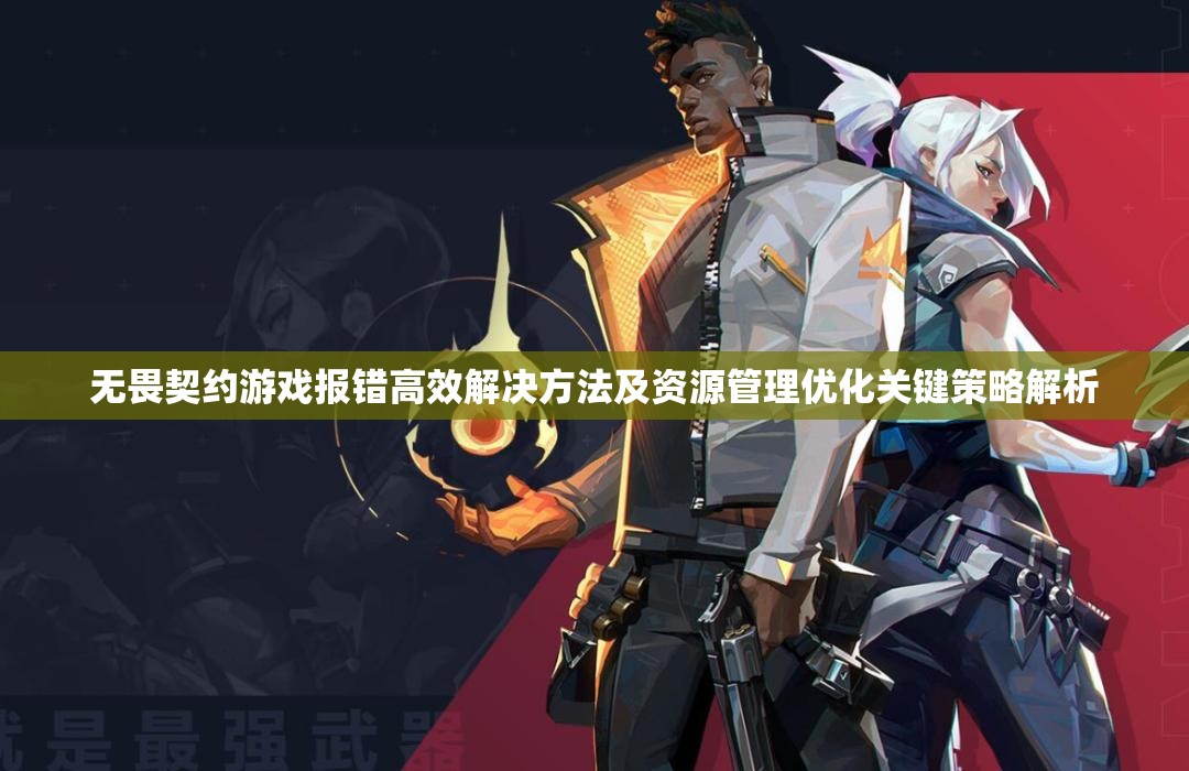 无畏契约游戏报错高效解决方法及资源管理优化关键策略解析