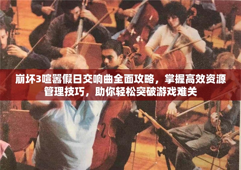 崩坏3喧嚣假日交响曲全面攻略，掌握高效资源管理技巧，助你轻松突破游戏难关