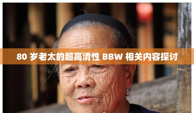 80 岁老太的超高清性 BBW 相关内容探讨