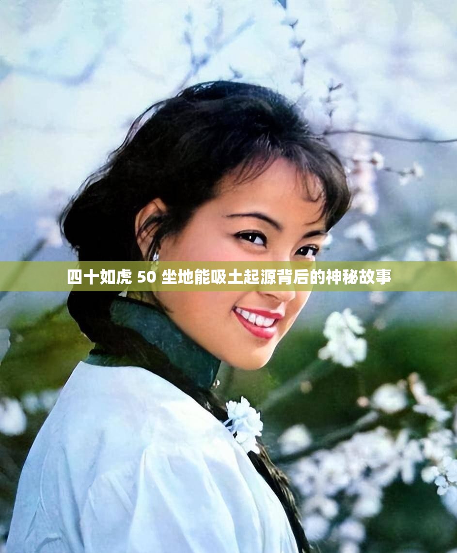 四十如虎 50 坐地能吸土起源背后的神秘故事