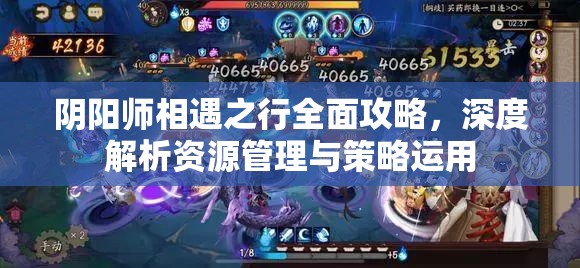 阴阳师相遇之行全面攻略，深度解析资源管理与策略运用