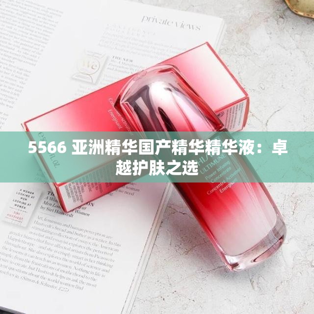 5566 亚洲精华国产精华精华液：卓越护肤之选