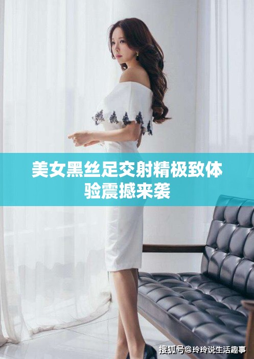 美女黑丝足交射精极致体验震撼来袭
