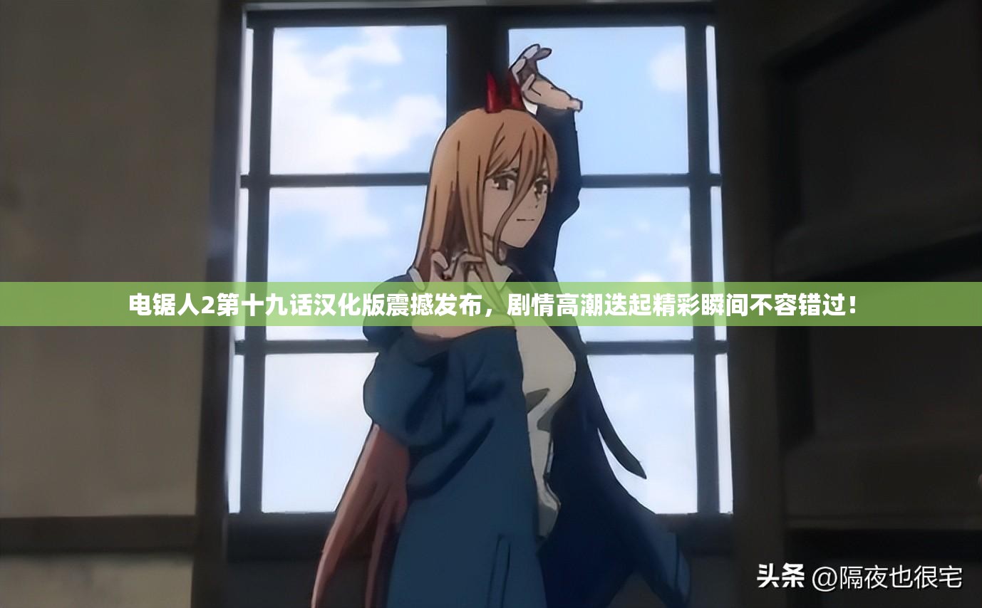电锯人2第十九话汉化版震撼发布，剧情高潮迭起精彩瞬间不容错过！