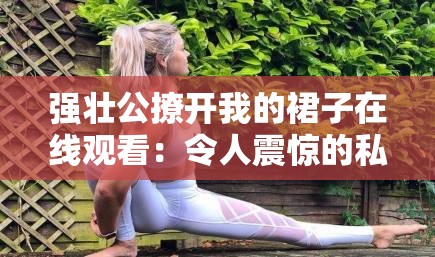 强壮公撩开我的裙子在线观看：令人震惊的私密画面