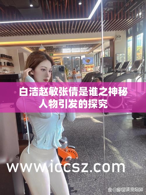 白洁赵敏张倩是谁之神秘人物引发的探究