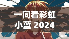 一同看彩虹小蓝 2024：开启奇幻之旅的璀璨篇章