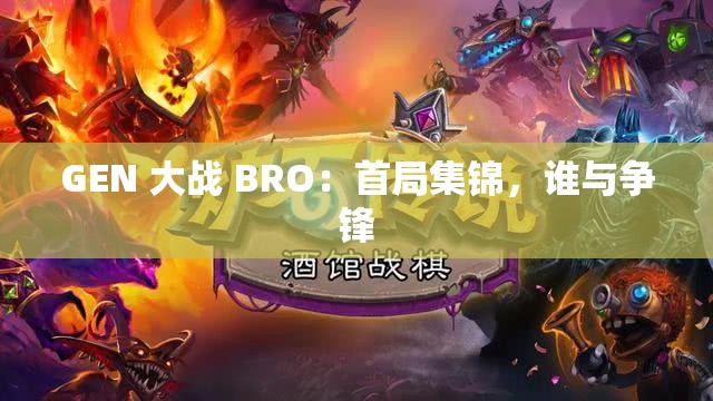GEN 大战 BRO：首局集锦，谁与争锋