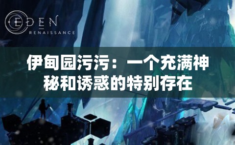 伊甸园污污：一个充满神秘和诱惑的特别存在