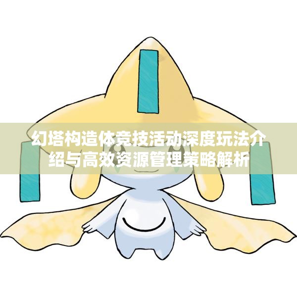 幻塔构造体竞技活动深度玩法介绍与高效资源管理策略解析