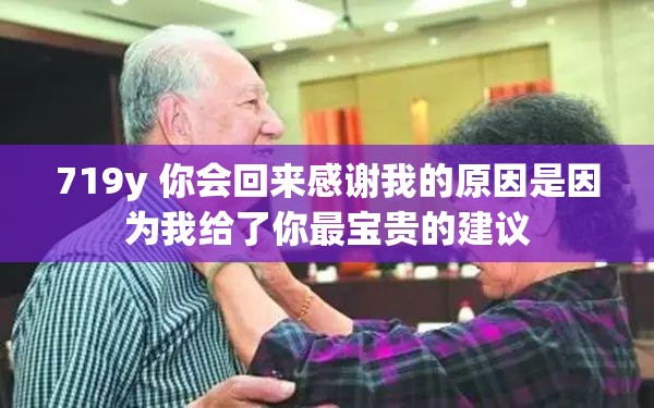 719y 你会回来感谢我的原因是因为我给了你最宝贵的建议