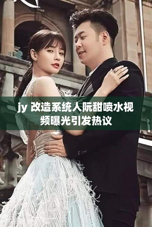 jy 改造系统人阮甜喷水视频曝光引发热议
