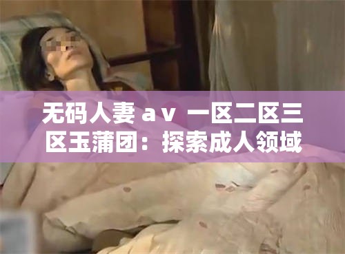 无码人妻 aⅴ 一区二区三区玉蒲团：探索成人领域的经典之作