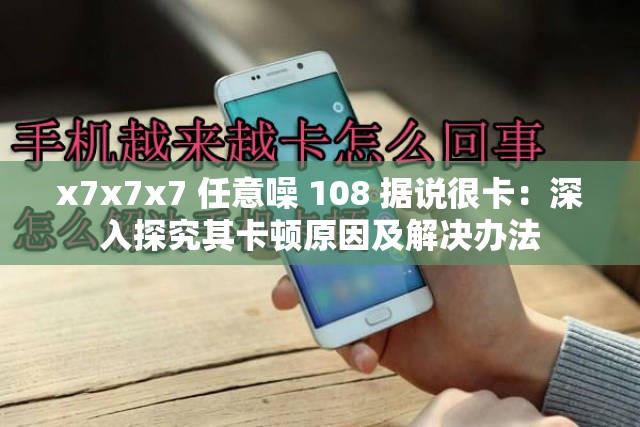 x7x7x7 任意噪 108 据说很卡：深入探究其卡顿原因及解决办法