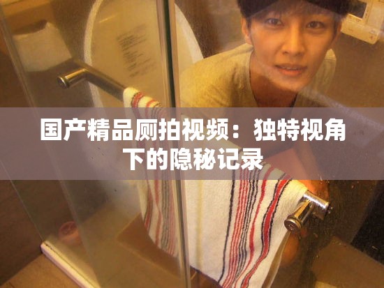 国产精品厕拍视频：独特视角下的隐秘记录