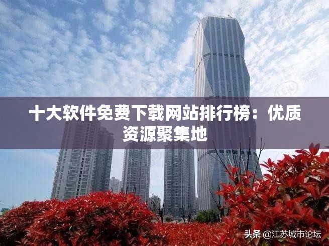 十大软件免费下载网站排行榜：优质资源聚集地