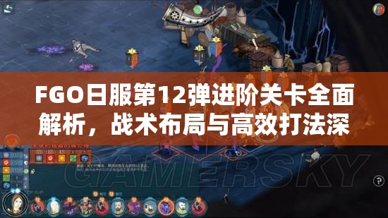 FGO日服第12弹进阶关卡全面解析，战术布局与高效打法深度剖析指南