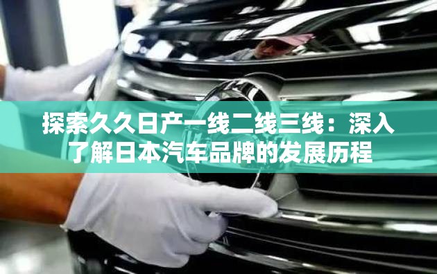 探索久久日产一线二线三线：深入了解日本汽车品牌的发展历程