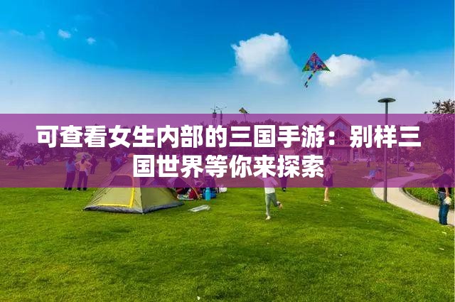 可查看女生内部的三国手游：别样三国世界等你来探索