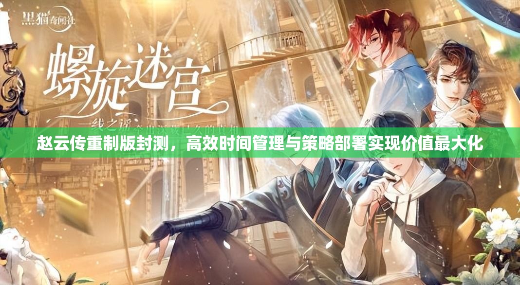赵云传重制版封测，高效时间管理与策略部署实现价值最大化