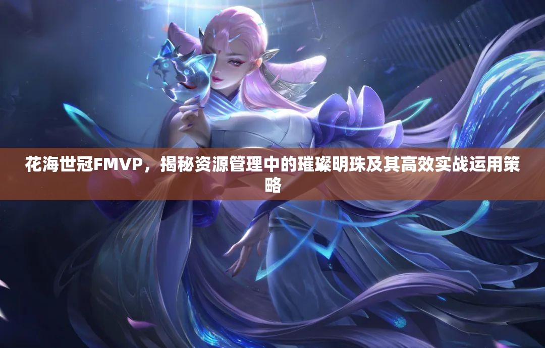 花海世冠FMVP，揭秘资源管理中的璀璨明珠及其高效实战运用策略