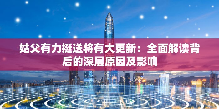 姑父有力挺送将有大更新：全面解读背后的深层原因及影响