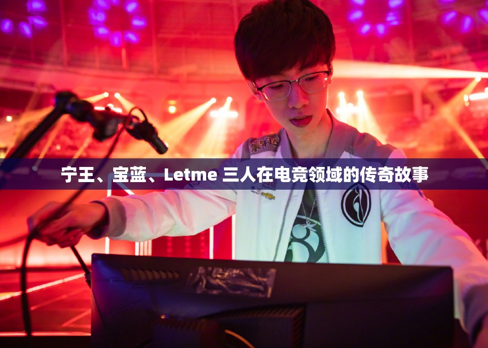宁王、宝蓝、Letme 三人在电竞领域的传奇故事