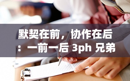 默契在前，协作在后：一前一后 3ph 兄弟的完美配合