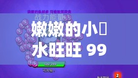 嫩嫩的小泬水旺旺 99vr：带你探索未知的奇妙世界
