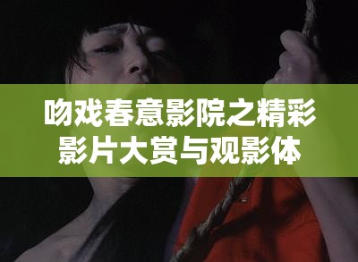 吻戏春意影院之精彩影片大赏与观影体验分享