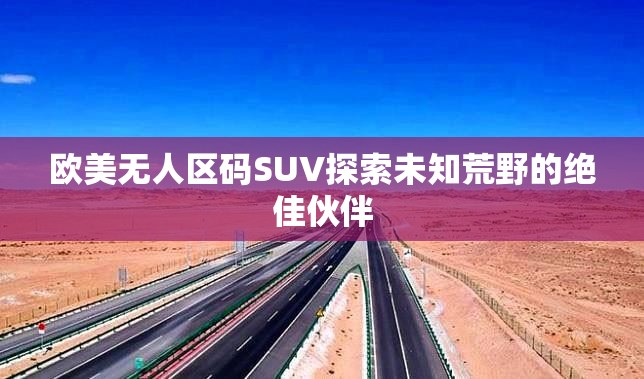 欧美无人区码SUV探索未知荒野的绝佳伙伴