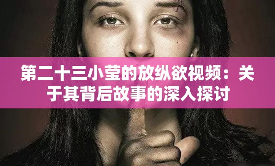 第二十三小莹的放纵欲视频：关于其背后故事的深入探讨