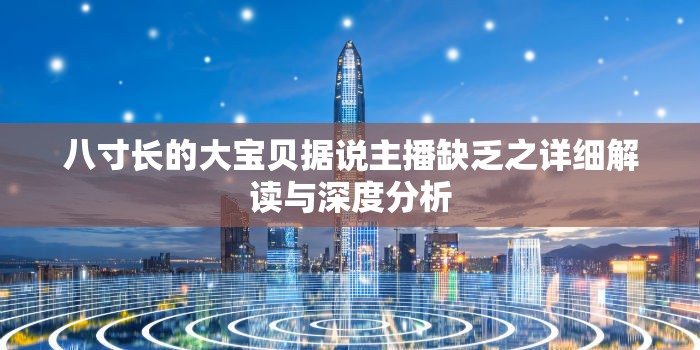 八寸长的大宝贝据说主播缺乏之详细解读与深度分析