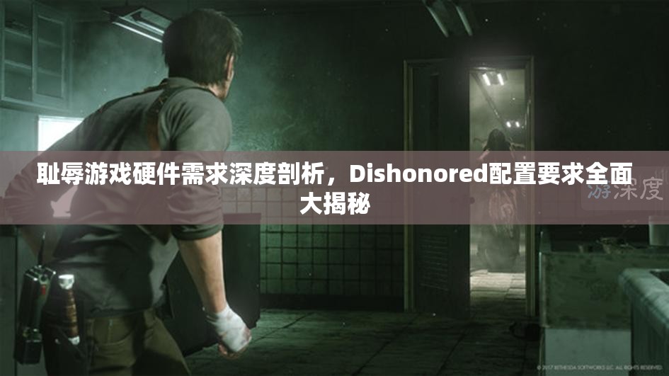 耻辱游戏硬件需求深度剖析，Dishonored配置要求全面大揭秘