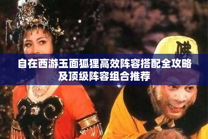 自在西游玉面狐狸高效阵容搭配全攻略及顶级阵容组合推荐