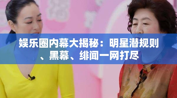 娱乐圈内幕大揭秘：明星潜规则、黑幕、绯闻一网打尽