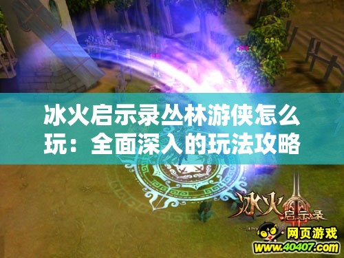 冰火启示录丛林游侠怎么玩：全面深入的玩法攻略指南