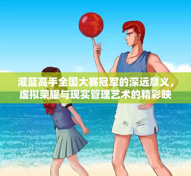 灌篮高手全国大赛冠军的深远意义，虚拟荣耀与现实管理艺术的精彩映射