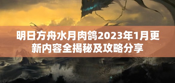 明日方舟水月肉鸽2023年1月更新内容全揭秘及攻略分享