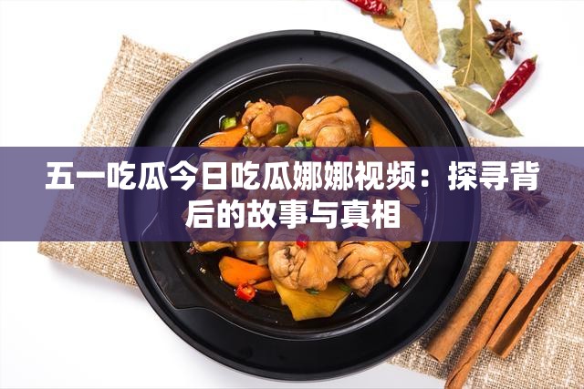 五一吃瓜今日吃瓜娜娜视频：探寻背后的故事与真相