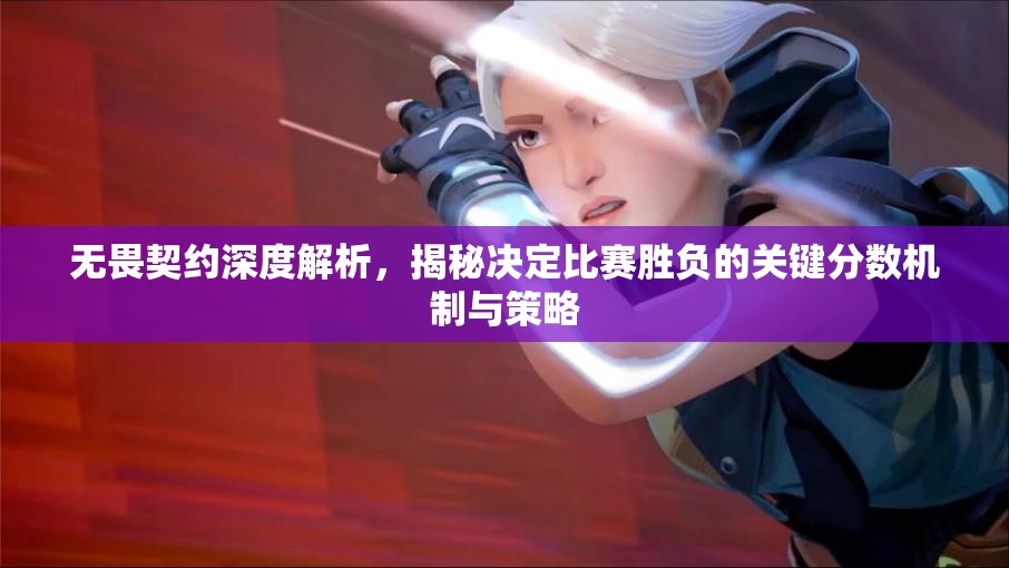 无畏契约深度解析，揭秘决定比赛胜负的关键分数机制与策略