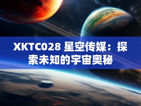 XKTC028 星空传媒：探索未知的宇宙奥秘