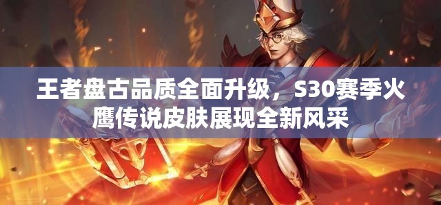 王者盘古品质全面升级，S30赛季火鹰传说皮肤展现全新风采