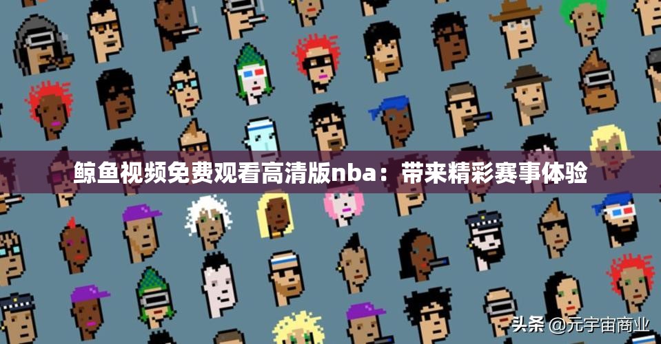 鲸鱼视频免费观看高清版nba：带来精彩赛事体验