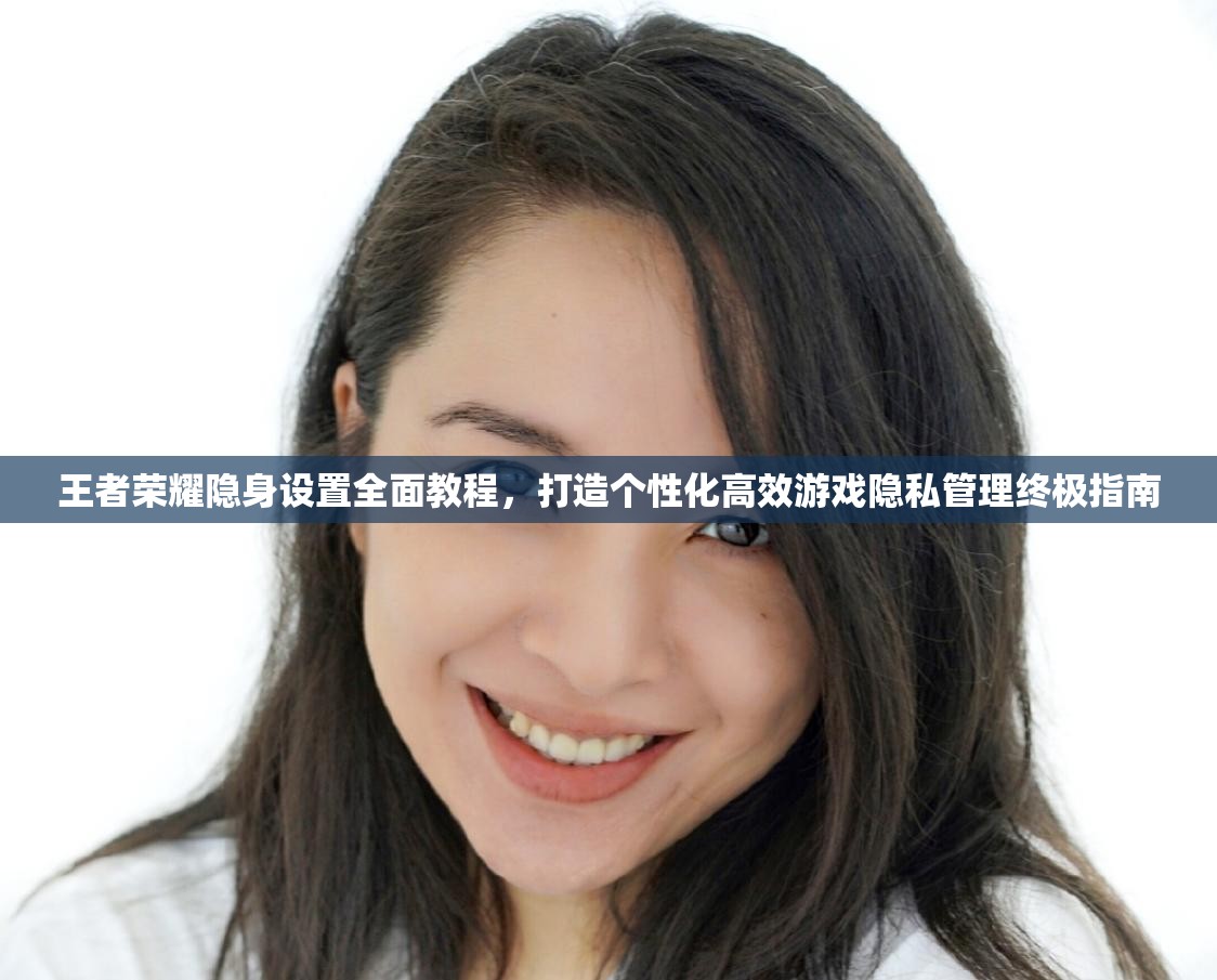 王者荣耀隐身设置全面教程，打造个性化高效游戏隐私管理终极指南