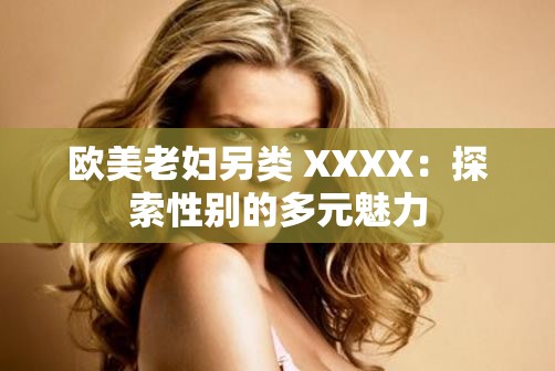 欧美老妇另类 XXXX：探索性别的多元魅力