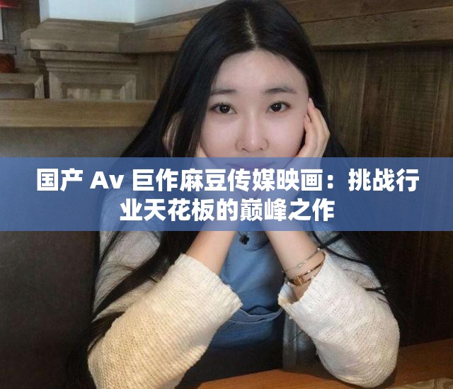 国产 Av 巨作麻豆传媒映画：挑战行业天花板的巅峰之作