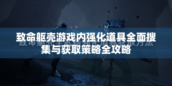 致命躯壳游戏内强化道具全面搜集与获取策略全攻略