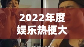 2022年度娱乐热梗大赏，盘点那些让人捧腹大笑、笑出腹肌的经典瞬间